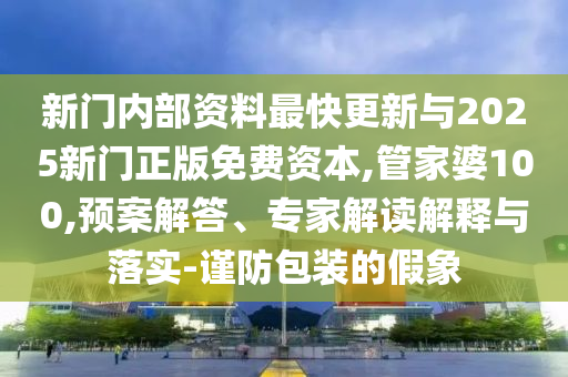 新門內部資料最快更新與2025新門正版免費資本,管家婆100,預案解答、專家解讀解釋與落實-謹防包裝的假象